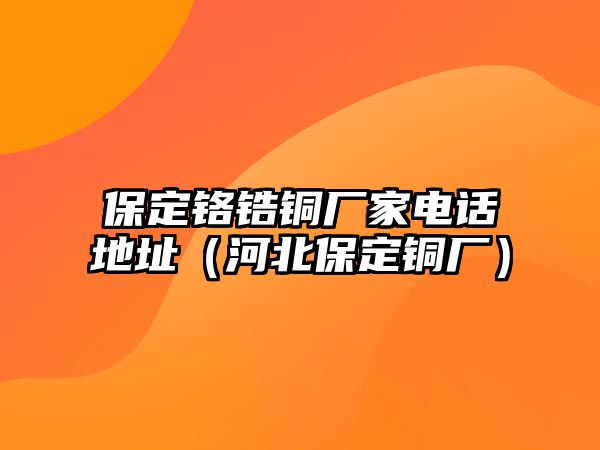 保定鉻鋯銅廠家電話地址（河北保定銅廠）