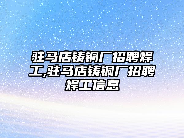 駐馬店鑄銅廠招聘焊工,駐馬店鑄銅廠招聘焊工信息