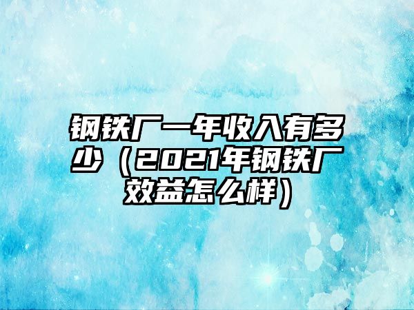 鋼鐵廠一年收入有多少（2021年鋼鐵廠效益怎么樣）