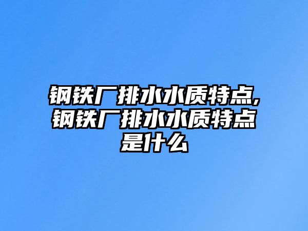 鋼鐵廠排水水質(zhì)特點(diǎn),鋼鐵廠排水水質(zhì)特點(diǎn)是什么