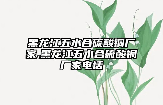 黑龍江五水合硫酸銅廠家,黑龍江五水合硫酸銅廠家電話