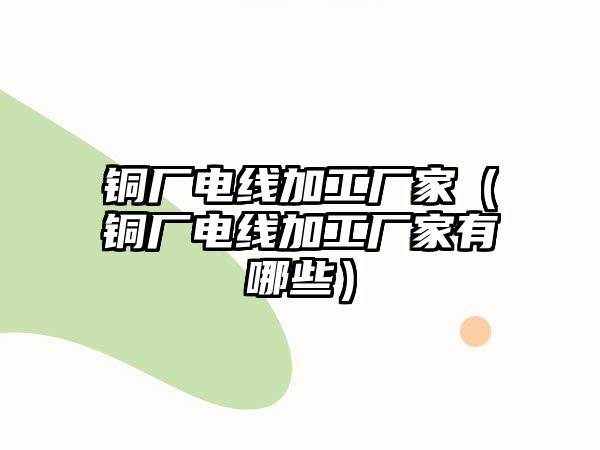 銅廠(chǎng)電線(xiàn)加工廠(chǎng)家（銅廠(chǎng)電線(xiàn)加工廠(chǎng)家有哪些）