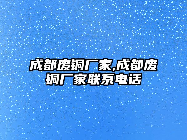 成都廢銅廠家,成都廢銅廠家聯(lián)系電話