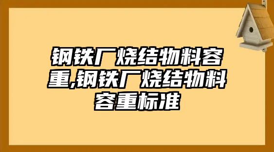 鋼鐵廠燒結(jié)物料容重,鋼鐵廠燒結(jié)物料容重標(biāo)準(zhǔn)