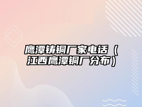 鷹潭鑄銅廠家電話（江西鷹潭銅廠分布）