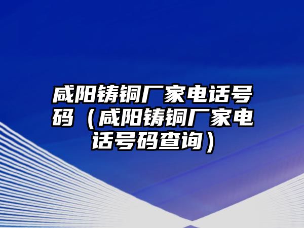 咸陽鑄銅廠家電話號碼（咸陽鑄銅廠家電話號碼查詢）