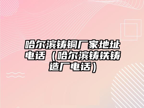 哈爾濱鑄銅廠家地址電話（哈爾濱鑄鐵鑄造廠電話）