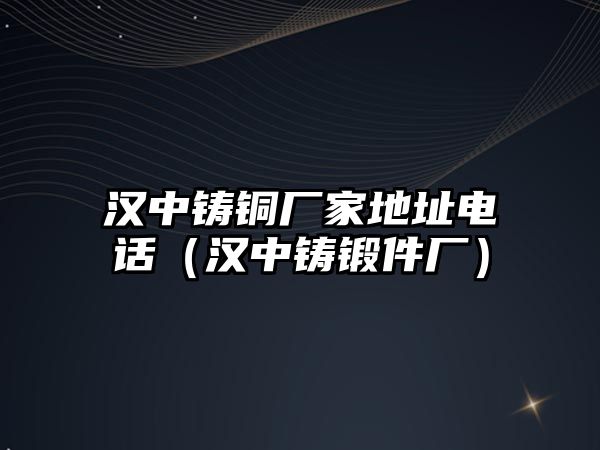 漢中鑄銅廠家地址電話（漢中鑄鍛件廠）