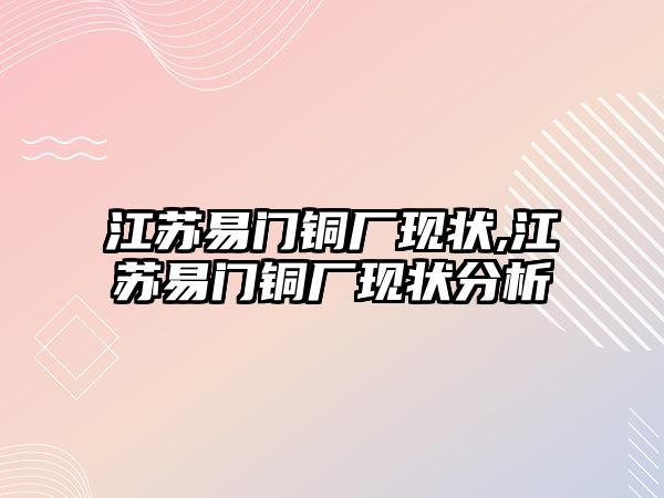 江蘇易門銅廠現(xiàn)狀,江蘇易門銅廠現(xiàn)狀分析