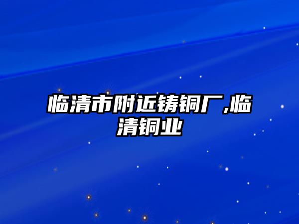 臨清市附近鑄銅廠,臨清銅業(yè)