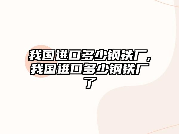 我國進(jìn)口多少鋼鐵廠,我國進(jìn)口多少鋼鐵廠了