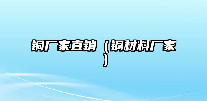 銅廠家直銷（銅材料廠家）