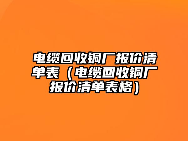 電纜回收銅廠報(bào)價(jià)清單表（電纜回收銅廠報(bào)價(jià)清單表格）