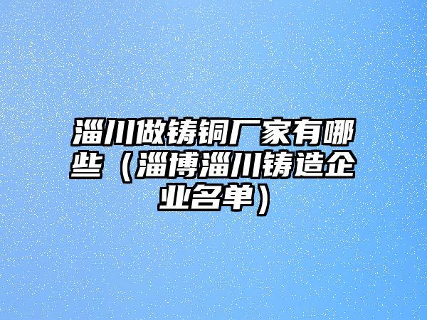 淄川做鑄銅廠家有哪些（淄博淄川鑄造企業(yè)名單）