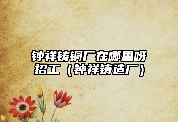 鐘祥鑄銅廠(chǎng)在哪里呀招工（鐘祥鑄造廠(chǎng)）