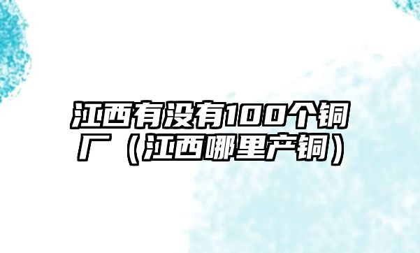 江西有沒有100個銅廠（江西哪里產銅）