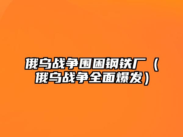 俄烏戰(zhàn)爭圍困鋼鐵廠（俄烏戰(zhàn)爭全面爆發(fā)）