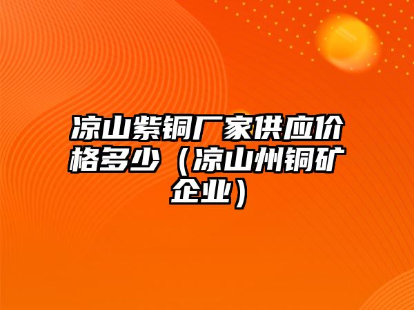 涼山紫銅廠家供應(yīng)價(jià)格多少（涼山州銅礦企業(yè)）