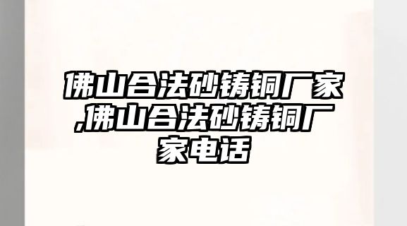 佛山合法砂鑄銅廠家,佛山合法砂鑄銅廠家電話