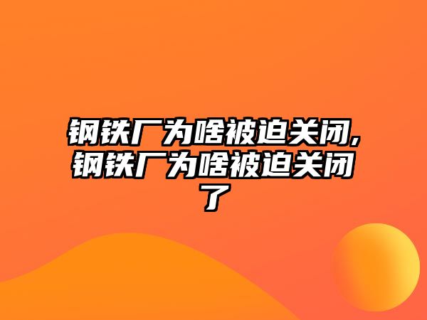 鋼鐵廠為啥被迫關(guān)閉,鋼鐵廠為啥被迫關(guān)閉了