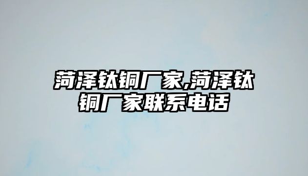 菏澤鈦銅廠家,菏澤鈦銅廠家聯(lián)系電話