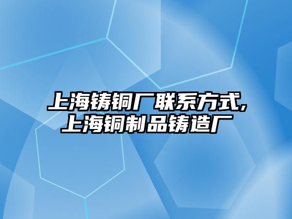 上海鑄銅廠聯(lián)系方式,上海銅制品鑄造廠