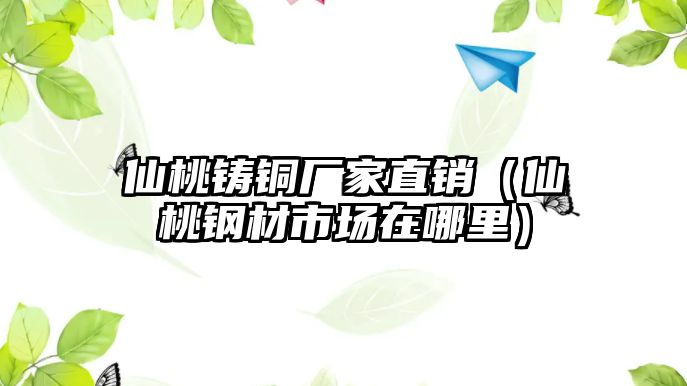 仙桃鑄銅廠家直銷（仙桃鋼材市場在哪里）