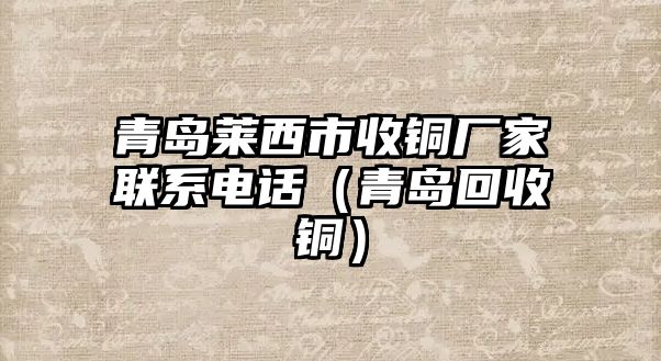 青島萊西市收銅廠家聯(lián)系電話（青島回收銅）