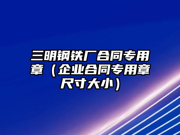 三明鋼鐵廠合同專用章（企業(yè)合同專用章尺寸大?。? class=