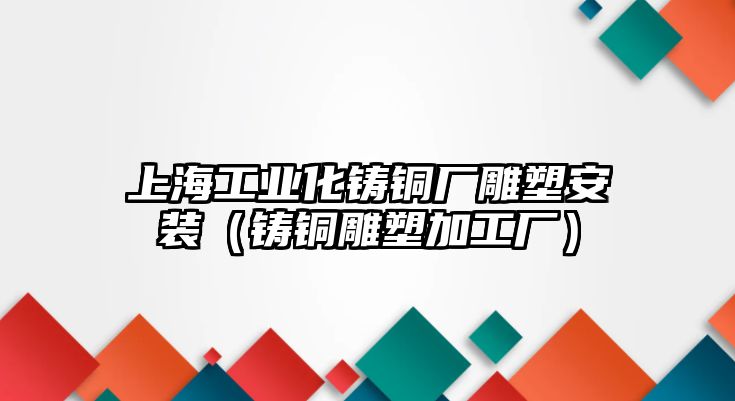 上海工業(yè)化鑄銅廠雕塑安裝（鑄銅雕塑加工廠）