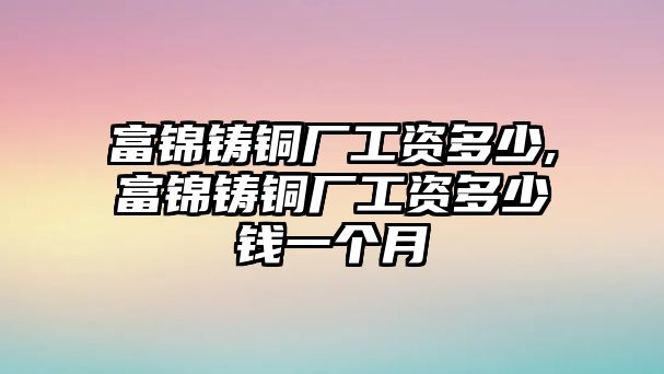 富錦鑄銅廠工資多少,富錦鑄銅廠工資多少錢(qián)一個(gè)月