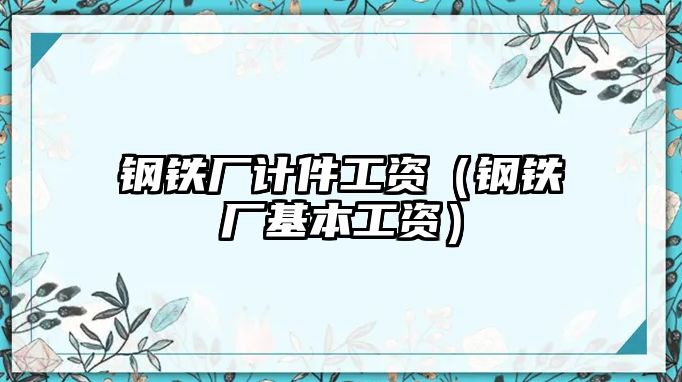 鋼鐵廠計(jì)件工資（鋼鐵廠基本工資）