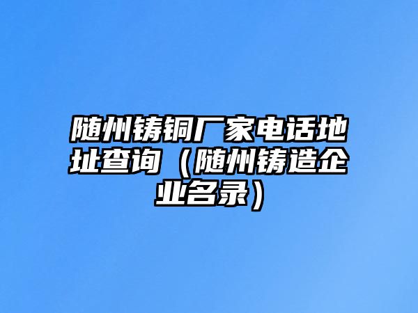 隨州鑄銅廠家電話地址查詢（隨州鑄造企業(yè)名錄）