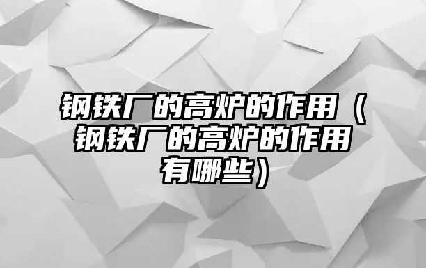 鋼鐵廠的高爐的作用（鋼鐵廠的高爐的作用有哪些）