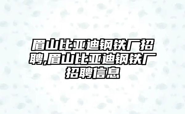 眉山比亞迪鋼鐵廠招聘,眉山比亞迪鋼鐵廠招聘信息