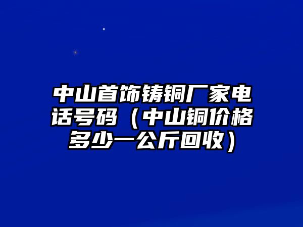 中山首飾鑄銅廠家電話號(hào)碼（中山銅價(jià)格多少一公斤回收）