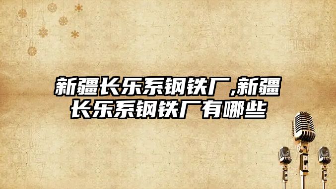 新疆長樂系鋼鐵廠,新疆長樂系鋼鐵廠有哪些