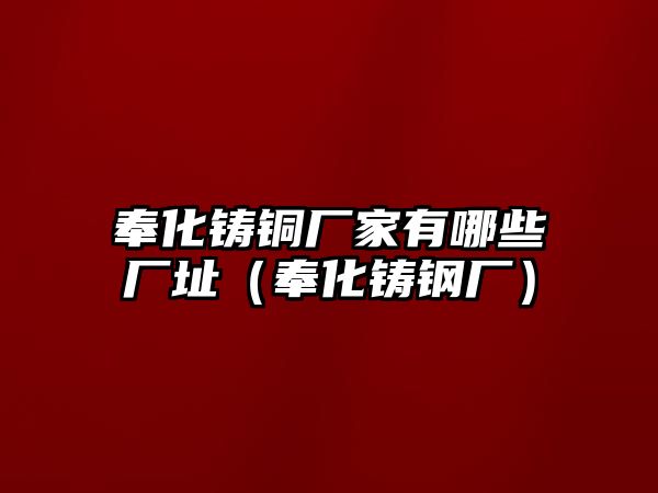 奉化鑄銅廠家有哪些廠址（奉化鑄鋼廠）