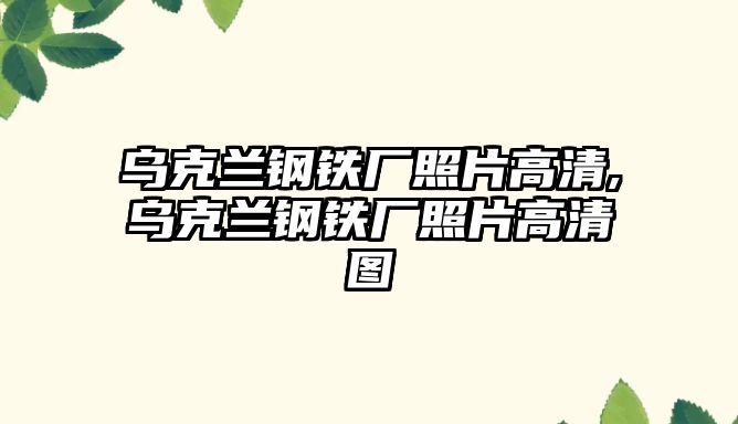 烏克蘭鋼鐵廠照片高清,烏克蘭鋼鐵廠照片高清圖