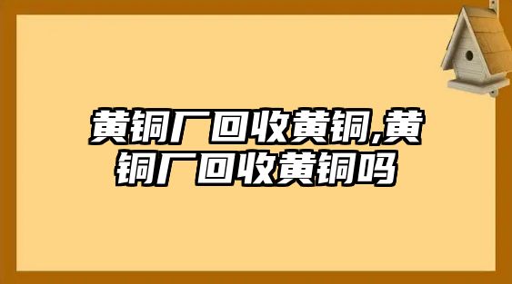 黃銅廠回收黃銅,黃銅廠回收黃銅嗎