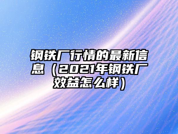 鋼鐵廠行情的最新信息（2021年鋼鐵廠效益怎么樣）