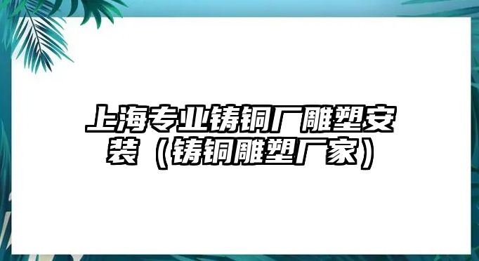 上海專業(yè)鑄銅廠雕塑安裝（鑄銅雕塑廠家）