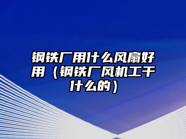 鋼鐵廠用什么風扇好用（鋼鐵廠風機工干什么的）