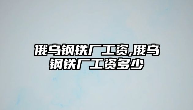 俄烏鋼鐵廠工資,俄烏鋼鐵廠工資多少