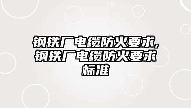 鋼鐵廠電纜防火要求,鋼鐵廠電纜防火要求標(biāo)準(zhǔn)