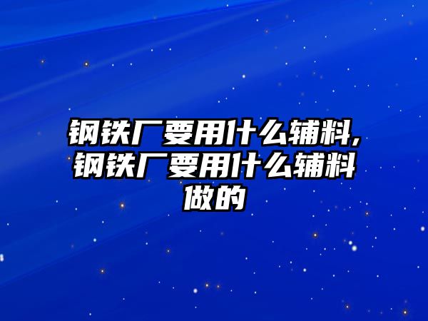 鋼鐵廠要用什么輔料,鋼鐵廠要用什么輔料做的