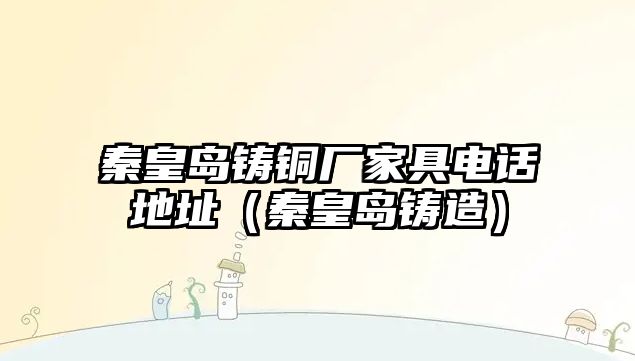 秦皇島鑄銅廠家具電話地址（秦皇島鑄造）