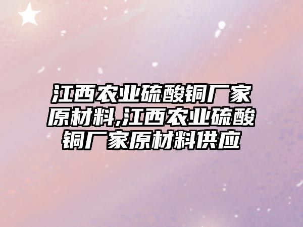 江西農(nóng)業(yè)硫酸銅廠家原材料,江西農(nóng)業(yè)硫酸銅廠家原材料供應(yīng)