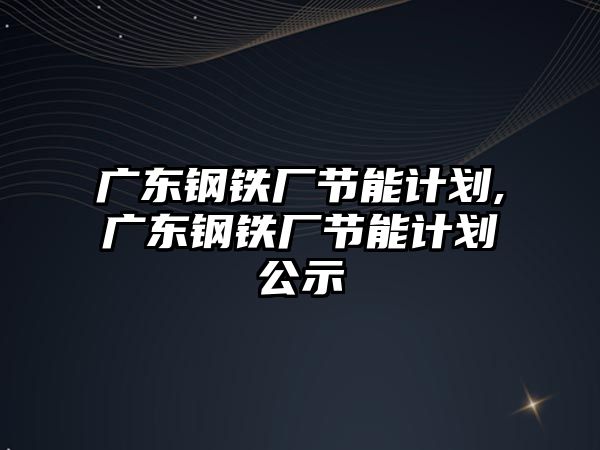 廣東鋼鐵廠節(jié)能計劃,廣東鋼鐵廠節(jié)能計劃公示