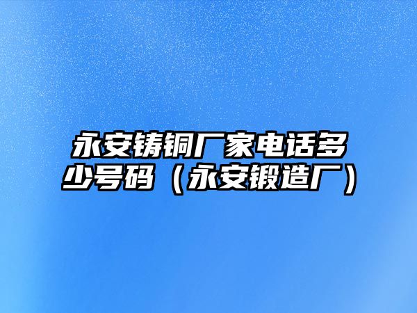 永安鑄銅廠家電話多少號(hào)碼（永安鍛造廠）